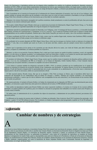 Frente a los funcionarios y legisladores priístas que sin ninguna crítica respaldaron los cambios en el gabinete presidencial, diputados entrantes y
senadores de PAN y PRD, así como líderes empresariales cuestionaron los relevos, que consideraron tardíos, sin ningún ajuste o cambio de fondo,
con personajes cuya principal virtud para llegar al cargo es ser amigo del Ejecutivo federal, y criticaron que permanezcan otros funcionarios que han
sido igualmente ineptos.
Para el presidente de la Comisión de Economía de la Confederación de Cámaras Industriales (Concamin), José Luis de la Cruz Gallegos, estos
cambios mandan un mensaje más político que de resultados a corto plazo, pues no se dan en la parte económica y hacendaria, en la que el presidente
Enrique Peña Nieto refrenda la confianza en los funcionarios que no han dado los resultados esperados.
Mantener a los mismos funcionarios encargados de la política económica, donde actualmente se centra la problemática del país, hace prever que
la estrategia en esa materia continuará igual, lamentó.
Por su parte, Andrés Manuel López Obrador criticó que se mantuviera al secretario de Gobernación, Miguel Ángel Osorio Chong, y a “los demás
miembros del gabinete de seguridad responsables de la fuga de (Joaquín) El Chapo(Guzmán)”.
Igualmente reprochó la continuidad del secretario de Hacienda, Luis Videgaray, como “el estratega del fracaso económico, y al intocable Gerardo
Ruiz Esparza, secretario de Comunicaciones y Transportes, zar de los contratos”. En su cuenta de Facebook escribió que ni siquiera se puede hablar
de gatopartidismo con los cambios del gabinete. Sintetizó que se iban Emilio Chuayffet, por motivos de salud, y dos o tres secretarios segundones.
El futuro coordinador del PAN en San Lázaro, Marko Cortés, sostuvo que los cambios llegan tarde, mientras Jesús Zambrano (PRD) consideró
que no hay ningún ajuste de fondo, porque son los mismos en diferentes cargos.
El coordinador de los actuales diputados del PRD, Miguel Alonso Raya, criticó que los enroques en el primer círculo se reduzcan a los amigos del
Presidente. Y esto, dijo, es no entender qué ocurre en el país y no dar pasos atrevidos, audaces, para por ejemplo avanzar hacia un gobierno de
coalición.
Sostuvo que la expectativa de los ajustes en las secretarías era más alta,más allá de los cuates, con visión de Estado, para darle eficiencia al
gobierno y recuperar la credibilidad y la confianza perdidas en el Ejecutivo.
Mientras, su relevo en esa posición, Francisco Martínez Neri, evaluó que el país requiere un cambio de política económica, social y de seguridad
pública y no sólo relevos en algunas secretarías. Los nombramientos solos son irrelevantes e inútiles, en un intento de reacción para reposicionar la
deteriorada imagen de Peña Nieto y la de su partido, ante el evidente fracaso de sus políticas a mitad de sexenio.
El secretario de Gobernación, Miguel Ángel Osorio Chong, sostuvo que los cambios tienen el propósito de alinearlas políticas públicas de este
gobierno. A su vez, los coordinadores del PRI en el Senado y en la Cámara de Diputados, Emilio Gamboa Patrón, y César Camacho Quiroz,
consideraron que son ajustes naturales y externaron su respaldo a los nuevos funcionarios.
A las críticas se sumaron también las dirigencias nacionales de PRD y PAN. La primera consideró que las modificaciones en el equipo de
gobierno no muestran la existencia de un proyecto distinto al que visiblemente está fracasando. Ni siquiera alcanza el nivel de un relanzamiento de
gobierno. El jefe del Ejecutivo desaprovechó la oportunidad para dar un giro contundente en su administración, a fin de dar cauce a soluciones de
impacto para la vida de los mexicanos, señaló en su posicionamiento oficial.
El líder nacional panista, Ricardo Anaya, dijo que no se otorgará a Peña Nieto un cheque en blanco, pues el presidente debió hacer una
evaluación del desempeño de sus colaboradores antes de definir los enroques y cambios. Adelantó que exigirán resultados a los funcionarios
recientemente nombrados, y sostuvo que los relevos debieron venir acompañados de una seria autocrítica y un reconocimiento de las enormes fallas
que ha tenido este gobierno.
De manera particular, el traslado de Rosario Robles a la Sedatu fue interpretado por los diputados del PRD como una determinación para enviar
albotadero y al ostracismo a quien formó hace años parte de la militancia del sol azteca. El PRI defendió la decisión.
Este cambio de dependencia implica para Rosario Robles una menor exposición mediática y la merma en el manejo de los recursos públicos
destinados a la política paliativa de la pobreza, pues en la Sedesol se articulan los programas más redituables en el terreno social como Prospera y la
Cruzada contra el Hambre.
En ambos casos, la administración de la ex perredista fue objeto de acusaciones y señalamientos de uso político-electoral, provenientes de la
oposición política.
La diferencia en los montos de recursos entre la Sedesol y la Sedatu son abismales. Para el ejercicio fiscal 2015 la primera fue autorizada –en el
Congreso– a gastar 114 mil 504 millones de pesos. Por el contrario, en Sedatu el presupuesto anual programado se aprobó en 22 mil 50 millones de
pesos. Es decir una sexta parte de lo ejercido por la Sedesol.
Cambiar de nombres y de estrategias
Aunos días de su tercer Informe de gobierno, el presidente Enrique Peña Nieto anunció ayer una decena de enroques, entradas y salidas en su equipo de
gobierno, entre los que destacan el arribo del ex canciller José Antonio Meade a la Secretaría de Desarrollo Social; la llegada de la hasta ayer titular
de esa dependencia, Rosario Robles, a la Secretaría de Desarrollo Agrario, Territorial y Urbano, en sustitución de Jesús Murillo Karam; el
nombramiento de José Calzada Rovirosa –ex gobernador de Querétaro– como titular de la Secretaría de Agricultura, en remplazo de Enrique
Martínez; la designación de Aurelio Nuño, quien se desempeñaba como jefe de la Oficina de la Presidencia, al frente de la Secretaría de Educación
Pública; los nombramientos de Claudia Ruiz Massieu, Enrique de la Madrid y Rafael Pacchiano en las secretarías de Relaciones Exteriores, Turismo
y Medio Ambiente, respectivamente, así como la destitución de Monte Alejandro Rubido como Comisionado Nacional de Seguridad y el
nombramiento, en su lugar, de Renato Sales.
 