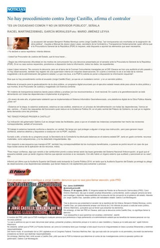 No hay procedimiento contra Jorge Castillo, afirma el contralor
"ES UN CIUDADANO COMÚN Y NO UN SERVIDOR PÚBLICO", SEÑALA
RACIEL MARTINEZ/ISMAEL GARCÍA MORALES/Foto: MARIO JIMÉNEZ LEYVA
La acusación del senador Benjamín Robles Montoya contra Jorge Castillo Díaz, "por enriquecerse con mochadas en la asignación de
obra pública", inquieta a Manuel de Jesús López López, secretario de la Contraloría y Transparencia Gubernamental, quien afirma que
si la Procuraduría General de la República (PGR) lo requiere, está dispuesto a aportar los elementos que sean necesarios.
--Ya declaré a varios reporteros -intenta detener.
--Usted fue Procurador de Justicia del Estado, qué le toca hacer...
--Según las informaciones difundidas en los medios de comunicación fue una denuncia presentada por el senador ante la Procuraduría General de la República
(PGR). Si en su caso somos requeridos, pondremos a disposición toda la información, todos los datos, los expedientes.
López López remarca: "No conozco la denuncia, pero en el tema de la Cocinas Comunitarias manejadas por el DIF-Oaxaca se hizo una auditoría el año pasado y
no hay observaciones, también hay registro de una supervisión interna sin mayores observaciones. En cuanto a nóminas no sé si se trata de la nómina
magisterial o de la administración del gobierno estatal. Lo que nos toca, si la PGR lo solicita es poner a disposición la información requerida".
Dice que no hay procedimiento contra el acusado (Jorge Castillo Díaz), ya que es un ciudadano común y no un servidor público.
Referente al proyecto para la geolocalización de la obra pública, un programa digital anunciado por el ejecutivo estatal meses atrás para ubicar la obra pública y
sus montos, el ex Procurador de Justicia y magistrado con licencia comenta:
"En materia de transparencia estamos dando pasos sólidos y pruebas son los reconocimientos a nivel nacional. En cuanto a la georeferenciación se está
alimentando con todas las dependencias e implementar el programa..."
--En enero de este año, el gobernador adelantó que se implementaba el Sistema Informático Georreferenciado, una plataforma digital de la Obra Pública Abierta,
¿Esto va?
--Estamos en la etapa, lo estamos analizando, estamos en ese análisis, estamos en un proceso de retroalimentación con todas las dependencias. Vamos en
ese camino...--Fueron las respuestas del funcionario quien estuvo en la Audiencia Pública 54, en el patio central del Palacio de Gobierno, la cual ya no registra
tanta demanda como las primeras.
"NO TENGÓ PORQUÉ PROGER A CASTILLO"
"La indicación del gobernador Gabino Cué es otorgar todas las facilidades, pese a que en el estado las instancias competentes han hecho las revisiones
correspondientes, señaló el funcionario.
"El trabajo lo estamos haciendo conforme a derecho; en verdad. No tengo por qué proteger a alguien ni tengo esa instrucción, pero para generar mayor
confianza, estamos abiertos y dispuestos a coadyuvar con la PGR", expresó.
Aunado a ello, a través de su programa anual, la Secretaría de la Contraloría ha efectuado balances en el sistema estatal DIF, tanto en gasto corriente, recursos
materiales, como adquisiciones, y no ha detectado irregularidades, dijo.
Con respecto a ese esquema que maneja el DIF, también hay corresponsabilidad de los municipios beneficiados, a quienes se podrá recurrir en caso de que
haya dudas acerca de la aplicación de los recursos, indicó.
"Para mayor confianza, algo que vendrá a dar certidumbre pronto a estos temas serán las leyes generales del Sistema Nacional Anticorrupción, al igual que el
esquema estatal, pues ya serán órganos internos que ejerzan acciones si es necesario. Con ello habrá un órgano externo que auditará y sancionará en su caso",
dijo.
Informó por último que la Auditoría Superior del Estado está revisando la Cuenta Pública 2014, en tanto que la Auditoría Superior del Estado ya entregó su pliego
de observaciones a las dependencias estatales, que tienen hasta el 2 de septiembre para solventar o precisar.
Con pruebas que se investigue a Jorge Castillo; denuncia que no sea para llamar atención, pide PRD
Por: Jaime GUERRERO
@JaimeGuerrero08
Oaxaca, 27 de agosto, 2015.- El dirigente estatal del Partido de la Revolución Democrática (PRD), Carol
Antonio Altamirano, dijo que si existen pruebas fehacientes y contundentes, sobre cualquier persona se tiene
que investigar y deslindar responsabilidad de la presunta red de corrupción en el gobierno del estado, liderada
por Jorge Castillo Díaz, operador político del mandatario estatal, Gabino Cué Monteagudo.
Tras la denuncia que presentará el senador de la república del Sol Azteca, Benjamín Robles Montoya, contra
Castillo Díaz, por presuntamente amasar una fortuna de 2 mil millones de pesos a costa del erario público,
Antonio Altamirano, puntualizó que se tienen que presentar los elementos.
Sin embargo, el líder del PRD en Oaxaca, pidió que la denuncia contra Castillo Díaz, no signifique llamar la
atención.
“Los oaxaqueños lo que queremos con pruebas y elementos”, asentó.
A nombre del PRD, pidió que la PGR investigue a cualquier persona que pertenezca o haya pertenecido a la administración estatal que se beneficie de manera personal con los
recursos públicos.
“Lo que si pedimos es que no sean denuncias sean serias y presentar pruebas y elementos porque si no será un caso mediático y Oaxaca ya no está para eso”, apeló Antonio
Altamirano.
No obstante, señaló que la PGR y la Fiscalía General, así como la Contraloría tiene que investigar a todo aquel incurra en irregularidades en base a pruebas fehacientes y deslindar
responsabilidades.
Del mismo modo, el coordinador de la LXIII Legislatura en el Congreso Federal, Francisco Martínez Neri, dijo que todo acto de corrupción no es permisible y de existir los elementos
probatorios se tienen que deslindar responsabilidades.
Sin embargo, Martínez Neri, evitó acusar a Castillo Díaz, pidió que sea la PGR la instancia que determine el rumbo de las investigaciones contra el operador político del
gobernador, Gabino Cué Monteagudo.
 