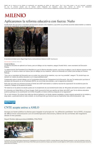 Detalló que la mayoría de las órdenes de aprehensión son ejecutadas por delitos de orden sexual. “Son 5 por índole sexual y tres por homicidio”, puntualizó.
De los 15 procesos penales que se realizan contra integrantes del magisterio, varios están internos en centros de readaptación.
Carrillo Ruiz, indicó que aún vigentes los procesos penales contra profesores y conforme avanzan indagatorias se liberaran más órdenes de aprehensión.
Aplicaremos la reforma educativa con fuerza: Nuño
Aurelio Nuño dijo que será un secretario de Educación cercano a los maestros y que entre sus primeras acciones estará diseñar un sistema
nacional de capacitación de excelencia docente.
El secretario de Gobernación, Miguel Ángel Osorio, tomó protesta al relevo en la SEP. (Cuartoscuro)
MILENIO DIGITAL28/08/2015 08:06 AM
Ciudad de México
La reforma educativa se aplicará con fuerza, pero en diálogo con los maestros, aseguró Aurelio Nuño, nuevo secretario de Educación
Pública.
"La determinación del Presidente de la República es que la reforma educativa avance, que la ley se aplique y que la reforma camine en todo
el territorio. Lo vamos a hacer con fuerza, pero en diálogo con los maestros", afirmó en entrevista con Carlos Loret de Mola en Primero
Noticias.
"Voy a ser un secretario de Educación que va a estar muy cerca de los maestros, voy a ser muy sensible", aseguró. "En donde haya una
decisión en materia de política educativa, es mi responsabilidad estar".
Cuestionado sobre si tendrá diálogo con la Coordinadora Nacional de Trabajadores de la Educación, dijo que "la interlocución que tiene el
secretario de Educación es con el sindicato (SNTE), es con el líder del sindicato, y así lo seguiremos haciendo".
Nuño dijo que entre sus primeras acciones al frente de la SEP está diseñar un sistema nacional de capacitación de excelencia para los
maestros y trabajar en los planes de estudio.
"El meternos en los planes de estudio pueda ser el complemento de una transformación total, de 180 grados del sistema educativo", señaló.
En entrevista con Adela Micha en Grupo Imagen, Nuño reconoció el reto que signifca ser titular de la SEP, pero "en la reforma educativa
pudimos participar en la coordinación con Emilio Chuayffet, en toda la reforma y después en la negociación".
"Es un reto inmenso. Es el área más noble que tiene el gobierno y en donde mejores resultados y mayor impacto pensando en el mediano y
largo plazo, y particularmente en este contexto, en el principal reto que tenemos que es implementar esta reforma educativa", dijo.
CNTE acepta unirse a AMLO
Aunque no harán pública la alianza para respetar el principio de “no afiliación partidista” de la CNTE, el equipo
de AMLO inició comunicación con el Comité Ejecutivo Seccional y líderes de las corrientes del magisterio
desde el mes pasado.
Nayeli Roldán (@nayaroldan)/ANIMAL POLÍTICO
La Sección 22 de la Coordinadora Nacional de Trabajadores de la Educación (CNTE) y Andrés Manuel López Obrador preparan un plan de protestas contra las
reformas estructurales del gobierno de Enrique Peña Nieto para los próximos meses, que tendrá un punto álgido en 2016, previo a las elecciones para renovar la
gubernatura de Oaxaca.
 