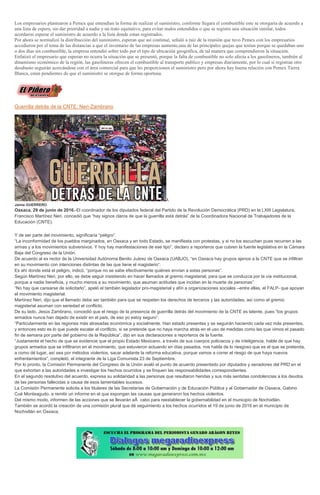 Los empresarios plantearon a Pemex que entendían la forma de realizar el suministro, conforme llegara el combustible este se otorgaría de acuerdo a
una lista de espera, sin dar prioridad a nadie y un trato equitativo, para evitar malos entendidos o que se registre una situación similar, todos
acordaron esperar el suministro de acuerdo a la lista donde estan registrados.
Por ahora se normalizó la distribucción del suministro, esperan que así continué, señaló a raíz de la reunión que tuvo Pemex con los empresarios
accedieron por el tema de las distancias a que el inventario de las empresas aumente,una de las principales quejas que tenían porque se quedaban uno
o dos días sin combustible, la empresa entendió sobre todo por el tipo de ubicación geográfica, de tal manera que comprendieron la situación.
Enfatizó el empresario que esperan no ocurra la situación que se presentó, porque la falta de combustible no solo afecta a los gasolineros, también al
dinamismo económico de la región, las gasolineras ofrecen el combustible al transporte publico y empresas diariamente, por lo cual si registran otro
desabasto seguirán acercándose con el área comercial para que les proporcionen el suministro pero por ahora hay buena relación con Pemex Tierra
Blanca, estan pendientes de que el suministro se otorgue de forma oportuna.
Guerrilla detrás de la CNTE: Neri-Zambrano
Â
Jaime GUERRERO
Oaxaca, 29 de junio de 2016.-El coordinador de los diputados federal del Partido de la Revolución Democrática (PRD) en la LXIII Legislatura,
Francisco Martínez Neri, concedió que “hay signos claros de que la guerrilla está detrás” de la Coordinadora Nacional de Trabajadores de la
Educación (CNTE).
Y de ser parte del movimiento, significaría “peligro”.
“La inconformidad de los pueblos marginados, en Oaxaca y en todo Estado, se manifiesta con protestas, y si no los escuchan pues recurren a las
armas y a los movimientos subversivos. Y hoy hay manifestaciones de ese tipo”, declaro a reporteros que cubren la fuente legislativa en la Cámara
Baja del Congreso de la Unión.
De acuerdo al ex rector de la Universidad Autónoma Benito Juárez de Oaxaca (UABJO), “en Oaxaca hay grupos ajenos a la CNTE que se infiltran
en su movimiento con intenciones distintas de las que tiene el magisterio”.
Es ahí donde está el peligro, indicó, “porque no se sabe efectivamente quiénes envían a estas personas”.
Según Martínez Neri, por ello, se debe seguir insistiendo en hacer llamados al gremio magisterial, para que se conduzca por la vía institucional,
porque a nadie beneficia, y mucho menos a su movimiento, que asuman actitudes que incidan en la muerte de personas”.
“No hay que cansarse de solicitarlo”, apeló el también legislador pro-magisterial y afín a organizaciones sociales –entre ellas, el FALP- que apoyan
el movimiento magisterial.
Martínez Neri, dijo que el llamado debe ser también para que se respeten los derechos de terceros y las autoridades, así como el gremio
magisterial asuman con seriedad el conflicto.
De su lado, Jesús Zambrano, concedió que el riesgo de la presencia de guerrilla detrás del movimiento de la CNTE es latente, pues “los grupos
armados nunca han dejado de existir en el país, de eso yo estoy seguro”.
“Particularmente en las regiones más atrasadas económica y socialmente. Han estado presentes y se seguirán haciendo cada vez más presentes,
y entonces esto es lo que puede escalar el conflicto, si se pretende que no haya marcha atrás en el uso de medidas como las que vimos el pasado
fin de semana por parte del gobierno de la República”, dijo en sus declaraciones a reporteros de la fuente.
“Justamente el hecho de que se evidencie que el propio Estado Mexicano, a través de sus cuerpos policiacos y de inteligencia, hable de que hay
grupos armados que se infiltraron en el movimiento, que estuvieron actuando en días pasados, nos habla de lo riesgoso que es el que se pretenda,
a como dé lugar, así sea por métodos violentos, sacar adelante la reforma educativa, porque vamos a correr el riesgo de que haya nuevos
enfrentamientos”, completó, el integrante de la Liga Comunista 23 de Septiembre.
Por lo pronto, la Comisión Permanente del Congreso de la Unión avaló el punto de acuerdo presentado por diputados y senadores del PRD en el
que exhortan a las autoridades a investigar los hechos ocurridos y se finquen las responsabilidades correspondientes.
En el segundo resolutivo del acuerdo, expresa su solidaridad a las personas que resultaron heridas y sus más sentidas condolencias a los deudos
de las personas fallecidas a causa de esos lamentables sucesos.
La Comisión Permanente solicita a los titulares de las Secretarías de Gobernación y de Educación Pública y al Gobernador de Oaxaca, Gabino
Cué Monteagudo, a remitir un informe en el que expongan las causas que generaron los hechos violentos.
Del mismo modo, informen de las acciones que se llevarán aÂ cabo para reestablecer la gobernabilidad en el municipio de Nochixtlán.
También se acordó la creación de una comisión plural que dé seguimiento a los hechos ocurridos el 19 de junio de 2016 en el municipio de
Nochixtlán en Oaxaca.
 