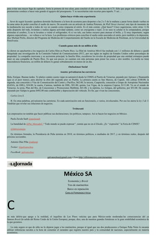 para evitar una mayor fuga de capitales. Sería la primera de tres alzas, para concluir el año con una tasa de 4.75. Sólo que pagar más intereses a los
prestamistas conduce a hacer más grande el agujero del presupuesto. Y se necesitarían más recortes para taparlo. Y así…
Quien haya vivido esta experiencia
… favor de seguir leyendo: quedarse dormido fácilmente a la hora de acostarse para despertar a las 2 o 3 de la mañana y pasar horas dando vueltas en
la cama antes de poder conciliar el sueño de nuevo. De acuerdo con un artículo de Andrea Petersen, de Wall Street Journal, este tipo de insomnio de
la medianoche nos sucede a todos de vez en cuando como respuesta al estrés. Es el más común. ¿Qué hacer? Cinco sugerencias, entre otras: 1) Si
estás despierto del todo, levántate y realiza alguna actividad sedante, como un crucigrama o tejer; 2) no uses tu celular ni la computadora, porque
estimulas el cerebro; 3) no te levantes a visitar el refrigerador; 4) si ves tele, usa lentes oscuros para atenuar el brillo, y 5) muy importante, según
algunos especialistas… no voltees a ver la hora. Los problemas crónicos para conciliar el sueño están asociados al estrés, pero también a la depresión,
dice Michael Perlis, director del Programa de Medicina del Comportamiento del Sueño en la Escuela de Medicina de Perelman, en la Universidad de
Pensilvania.
Cuando ganas más de un millón al día
Le dieron un apachurrón a los negocios de Carlos Slim en Puerto Rico. La filial de América Móvil fue multada con 1.1 millones de dólares y quedó
finiquitada una investigación de la Comisión Federal de Comunicaciones (FCC, por sus siglas en inglés) de Estados Unidos sobre porcentajes de
propiedad. La compañía mexicana y su accionista principal, la familia Slim, excedieron los niveles de propiedad que una entidad extranjera puede
tener en una compañía de Puerto Rico. Es que son pocos; no cuentan con más personas para poner las cosas a otro nombre. La multa no tiene
trascendencia financiera, un millón de dólares lo ganan sobradamente en menos de un día.
Ombudsman Social
Asunto: privatizaron las carreteras
Hola, Enrique. Buenas tardes. Te platico cuánto cuesta viajar en automóvil desde la CDMX al Puerto de Veracruz, pasando por Apizaco y Huamantla
(que es el peor tramo), para ahorrar la obra del segundo piso en Puebla. La primera caseta es San Marcos, de Capufe. Ahí cobran $100.00; la
segunda, una concesión a Vías de Comunicación del Centro y Pacífico, $62.00; la tercera, Cuapiaxtla, concesión a Grupo de Autopistas Nacionales
(GANA, de OHL), $34.00; la cuarta, Cantona, también de OHL, $91.00; quinta, Las Vigas, de la empresa Copexa, $111.00. Ya en el estado de
Veracruz, la sexta, Plan del Río, de Concesiones y Promociones Malibrán, $41.00, y la séptima, La Antigua, del gobierno, por $53.00. De casetas
cruzando por Xalapa te gastas $492.00 más combustible y depreciación del vehículo. En fin, que vivan las concesiones.
Carlos Lira S.
R: En otras palabras, privatizaron las carreteras. En cada autorización está un funcionario, o varios, involucrados. Por eso les aterra la ley 3 de 3.
Tendrían que revelar sus relaciones de negocios.
Twitteratti
Los empresarios no tendrán que hacer públicas sus declaraciones; los políticos, tampoco. Así se hacen los negocios en México.
Paola Zavala Saeb @paolasaeb
La banalidad de @Pat_MercadoC:‘‘Todo mundo se puede expresar’’, nomás que no en el Zócalo. ¿Es ‘‘expresión’’ la Feria de CDMX?
@fabriziomejia
En términos formales, la Presidencia de Peña termina en 2018; en términos políticos, a mediados de 2017, y en términos reales, después del
próximo noviembre.
Antonio Díaz Piña @adiazpi
Twitter: @galvanochoa
FaceBook: galvanochoa
galvanochoa@gmail.com • Foro:http://elforomexico.com/encuestas/
México SA
Economía y Brexit
Tres de marineritos
Barco en reparación
CARLOS FERNÁNDEZ-VEGA
C
on más delirio que apego a la realidad, el inquilino de Los Pinos vaticina que para México serán moderadas las consecuencias del ya
famoso Brexit (la salida del Reino Unido de la Unión Europea), porque, dice, una de nuestras grandes fortalezas es la gran estabilidad económica de
la que gozamos.
Lo más seguro es que de niño no lo dejaron jugar a los marineritos, porque al igual que sus dos predecesores a Enrique Peña Nieto le encanta
utilizar referencias navales a la hora de comentar el zarandeo que registra nuestro país y la comunidad de naciones, especialmente en materia
económica.
 