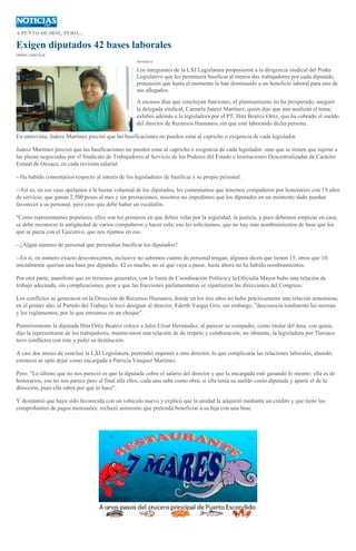 A PUNTO DE IRSE, PERO...

Exigen diputados 42 bases laborales
ISMAEL GARCÍA M.
29/10/2013

Los integrantes de la LXI Legislatura propusieron a la dirigencia sindical del Poder
Legislativo que les permitiera basificar al menos dos trabajadores por cada diputado,
pretensión que hasta el momento la han disminuido a un beneficio laboral para uno de
sus allegados.
A escasos días que concluyan funciones, el planteamiento no ha prosperado, aseguró
la delegada sindical, Carmela Juárez Martínez, quien dijo que aún analizan el tema;
exhibió además a la legisladora por el PT, Hita Beatriz Ortiz, que ha cobrado el sueldo
del director de Recursos Humanos, sin que esté laborando dicha persona.
En entrevista, Juárez Martínez precisó que las basificaciones no pueden estar al capricho o exigencia de cada legislador.
Juárez Martínez precisó que las basificaciones no pueden estar al capricho o exigencia de cada legislador, sino que se tienen que sujetar a
las plazas negociadas por el Sindicato de Trabajadores al Servicio de los Poderes del Estado e Instituciones Descentralizadas de Carácter
Estatal de Oaxaca, en cada revisión salarial.
--Ha habido comentarios respecto al interés de los legisladores de basificar a su propio personal.
--Así es, en ese caso apelamos a la buena voluntad de los diputados, les comentamos que tenemos compañeros por honorarios con 19 años
de servicio, que ganan 2,500 pesos al mes y sin prestaciones; nosotros no impedimos que los diputados en un momento dado puedan
favorecer a su personal, pero creo que debe haber un escalafón.
"Como representantes populares, ellos son los primeros en que deben velar por la seguridad, la justicia, y pues debemos empezar en casa;
se debe reconocer la antigüedad de varios compañeros y hacer cola; eso les solicitamos, que no hay más nombramientos de base que los
que se pacta con el Ejecutivo, que nos rijamos en eso.
--¿Algún número de personal que pretendían basificar los diputados?
--En sí, en número exacto desconocemos, inclusive no sabemos cuánto de personal tengan, algunos dicen que tienen 15, otros que 10;
inicialmente querían una base por diputado; 42 es mucho, no sé qué vaya a pasar, hasta ahora no ha habido nombramientos.
Por otra parte, manifestó que en términos generales, con la Junta de Coordinación Política y la Oficialía Mayor hubo una relación de
trabajo adecuada, sin complicaciones, pese a que las fracciones parlamentarias se repartieron las direcciones del Congreso.
Los conflictos se generaron en la Dirección de Recursos Humanos, donde en los tres años no hubo prácticamente una relación armoniosa;
en el primer año, al Partido del Trabajo le tocó designar al director, Ederth Vargas Gris; sin embargo, "desconocía totalmente las normas
y los reglamentos, por lo que entramos en un choque".
Posteriormente la diputada Hita Ortiz Beatriz colocó a Julio César Hernández, al parecer su compadre, como titular del área, con quien,
dijo la representante de los trabajadores, mantuvieron una relación de de respeto y colaboración; no obstante, la legisladora por Tlaxiaco
tuvo conflictos con éste y pidió su destitución.
A casi dos meses de concluir la LXI Legislatura, pretendió imponer a otro director, lo que complicaría las relaciones laborales, abundó;
entonces se optó dejar como encargada a Patricia Vásquez Martínez.
Pero: "Lo último que no nos pareció es que la diputada cobre el salario del director y que la encargada esté ganando lo mismo; ella es de
honorarios, eso no nos parece pero al final allá ellos, cada uno sabe como obra, si ella tenía su sueldo como diputada y aparte el de la
dirección, pues ella sabrá por qué lo hace".
Y desmintió que haya sido favorecida con un vehículo nuevo y explicó que la unidad la adquirió mediante un crédito y que tiene los
comprobantes de pagos mensuales; rechazó asimismo que pretenda beneficiar a su hija con una base.

 