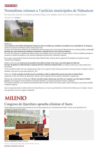 Normalistas retienen a 5 policías municipales de Nahuatzen
Por tercer día consecutivo estudiantes prendieron fuego a tres unidades, ahora en la carretera Carapan-Zamora
29/09/2016 21:57 NOTIMEX
MORELIA
Cinco elementos de la Policía Municipal de Nahuatzen fueron retenidos por estudiantes normalistas en la comunidad de Arantapecua,
informó el secretario de Gobierno estatal, Adrián López Solís.
En entrevista el funcionario señaló que fue instalada una mesa de negociación a fin de lograr la liberación de los servidores públicos, en la cual
participa una representación de estudiantes normalistas y funcionarios de la Secretaría de Gobierno.
Por tercer día consecutivo estudiantes prendieron fuego a tres unidades, ahora en la carretera Carapan-Zamora. Entre las unidades quemadas se
encuentra un autobús de pasajeros y dos camiones repartidores pertenecientes a diferentes empresas.
Por su parte, el procurador General de Justicia del estado, Martín Godoy, informó sobre el ingreso de 30 estudiantes normalistas al penal
“David Franco Rodríguez”.
Señaló en entrevista que los jóvenes son acusados de los delitos de daño en las cosas y privación ilegal de la libertad.
En tanto 18 quedaron en libertad bajo el esquema del Nuevo Sistema de Justicia Penal, sin embargo rechazó que se haya tratado de un
intercambio.
No hay moneda de cambio, está muy complejo porque luego te van a agarrar el modo, tienen que presentarse, tienen que hacerlo, comparecer ante los
tribunales y tiene que ser el juez quien determine”, dijo.
Indicó que “no hay ni perdón ni olvido” para los normalistas o líderes magisteriales que han incurrido en hechos ilícitos.
Agregó que existen seis órdenes de aprehensión vigentes contra integrantes de estos grupos estudiantiles y magisteriales.
Mientras que el gobernador de Michoacán, Silvano Aureoles Conejo, subrayó que con la ley no se negocia y por ello seguirá el debido
proceso y la investigación de 49 estudiantes normalistas detenidos y acusados de participar en hechos vandálicos.
A los alumnos referidos se les señala por presuntamente haber retenido vehículos de manera ilegal, sustraer mercancías y por quemar unidades
de algunas empresas.
Aquí no negociamos nada, los señores están en las manos del juez y es el juez el que determina, en función de los hechos que se le imputen. Aquí no
hay negociación, la ley no se negocia”, puntualizó.
Congreso de Querétaro aprueba eliminar el fuero
Todavía falta que la reforma sea aprobada por dos terceras partes de los 18 ayuntamientos locales; cuenta con la aprobación del
gobernador Francisco Domínguez.
Sesión de legisladores locales. (Especial)
ESTRELLA ÁLVAREZ, ÉDGAR ICTHÉ E ISABEL ZAMUDIO30/09/2016 03:58 AM
Querétaro, Campeche y Veracruz
 