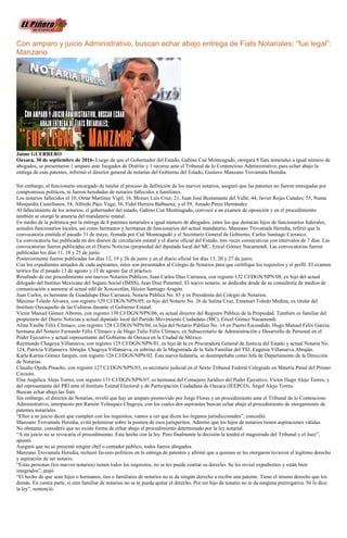 Con amparo y juicio Administrativo, buscan echar abajo entrega de Fiats Notariales; “fue legal”:
Manzano
Jaime GUERRERO
Oaxaca, 30 de septiembre de 2016-.Luego de que el Gobernador del Estado, Gabino Cué Monteagudo, otorgará 8 fiats notariales a igual número de
abogados, se presentaron 1 amparo ante Juzgados de Distrito y 1 recurso ante el Tribunal de lo Contencioso Administrativo, para echar abajo la
entrega de esas patentes, informó el director general de notarías del Gobierno del Estado, Gustavo Manzano Trovamala Heredia.
Sin embargo, el funcionario encargado de tutelar el proceso de definición de los nuevos notarios, aseguró que las patentes no fueron entregadas por
compromisos políticos, ni fueron heredadas de notarios fallecidos a familiares.
Los notarios fallecidos el 10, Omar Martínez Vigil; 16, Moises Luis Cruz; 21, Juan José Bustamante del Valle; 44, Javier Rojas Canales; 53, Numa
Monjardín Castellanos; 54, Alfredo Páez Vega; 56, Fidel Herrera Balbuena; y el 59, Amado Pérez Hernández.
Al fallecimiento de los notarios, el gobernador del estado, Gabino Cué Monteagudo, convocó a un examen de oposición y en el procedimiento
también se otorgó la anuncia del mandatario estatal.
En medio de la polémica por la entrega de 8 patentes notariales a igual número de abogados, entre los que destacan hijos de funcionarios federales,
actuales funcionarios locales, así como hermanos y hermanas de funcionarios del actual mandatario, Manzano Trovamala Heredia, refirió que la
convocatoria emitida el pasado 31 de mayo, firmada por Cué Monteagudo y el Secretario General de Gobierno, Carlos Santiago Carrasco.
La convocatoria fue publicada en dos diarios de circulación estatal y el diario oficial del Estado, tres veces consecutivas con intervalos de 7 días. Las
convocatorias fueron publicadas en el Diario Noticias (propiedad del diputado local del MC, Ericel Gómez Nucamendi. Las convocatorias fueron
publicadas los días 11, 18 y 25 de junio.
Posteriormente fueron publicadas los días 12, 19 y 26 de junio y en el diario oficial los días 13, 20 y 27 de junio.
Con los expedientes armados de cada aspirantes, éstos son presentados al Colegio de Notarios para que certifique los requisitos y el perfil. El examen
teórico fue el pasado 13 de agosto y 15 de agosto fue el práctico.
Resultado de ese procedimiento son nuevos Notarios Públicos, Juan Carlos Díaz Carranza, con registro 132 CJ/DGN/NPN/08, ex hijo del actual
delegado del Instituo Mexicano del Seguro Social (IMSS), Juan Díaz Pimentel. El nuevo notario, se dedicaba desde de su consultoría de medios de
comunicación a asesorar al actual edil de Xoxocotlán, Héctor Santiago Aragón.
Juan Carlos, es hermano de Guadalupe Díaz Carranza, Notaria Pública No. 83 y ex Presidenta del Colegio de Notarios.
Máximo Toledo Álvarez, con registro 129 CJ/DGN/NPN/05; es hijo del Notario No. 26 de Salina Cruz, Emanuel Toledo Medina, ex titular del
Instituto Oaxaqueño de las Culturas durante el Gobierno Estatal.
Víctor Manuel Gómez Albores, con registro 130 CJ/DGN/NPN/06; es actual director del Registro Público de la Propiedad. También es familiar del
propietario del Diario Noticias y actual diputado local del Partido Movimiento Ciudadano (MC), Ericel Gómez Nucamendi.
Alina Yasibe Félix Clímaco, con registro 128 CJ/DGN/NPN/04, es hija del Notario Público No. 14 en Puerto Escondido, Hugo Manuel Félix García;
hermana del Notario Fernando Félix Clímaco y de Hugo Tulio Félix Clímaco, ex Subsecretario de Administración y Desarrollo de Personal en el
Poder Ejecutivo y actual representante del Gobierno de Oaxaca en la Ciudad de México.
Raymundo Chagoya Villanueva, con registro 125 CJ/DGN/NPN/01, es hijo de la ex Procuradora General de Justicia del Estado y actual Notaria No.
124, Patricia Villanueva Abraján. Chagoya Villanueva, es sobrino de la Magistrada de la Sala Familiar del TSJ, Eugenia Villanueva Abraján.
Karla Karina Gómez Jarquín, con registro 126 CJ/DGN/NPN/02. Ésta nueva fedataria, se desempeñaba como Jefa de Departamento de la Dirección
de Notarias.
Claudio Ojeda Pinacho, con registro 127 CJ/DGN/NPN/03, es secretario judicial en el Sexto Tribunal Federal Colegiado en Materia Penal del Primer
Circuito.
Elsa Angélica Alejo Torres, con registro 131 CJ/DGN/NPN/07, es hermana del Consejero Jurídico del Poder Ejecutivo, Víctor Hugo Alejo Torres, y
del representante del PRI ante el Instituto Estatal Electoral y de Participación Ciudadana de Oaxaca (IEEPCO), Ángel Alejo Torres.
Buscan echar abajo las fiats
Sin embargo, el director de Notarias, reveló que hay un amparo promovido por Jorge Flores y un procedimiento ante el Tribunal de lo Contencioso
Administrativo, interpuesto por Ramón Velásquez Chagoya, con los cuales dos aspirantes buscan echar abajo el procedimiento de otorgamiento de
patentes notariales.
“Ellos a su juicio dicen que cumplen con los requisitos, vamos a ver que dicen los órganos jurisdiccionales”, concedió.
Manzano Trovamala Heredia, evitó polemizar sobre la postura de esos jurisperitos. Admitió que los hijos de notarios tienen aspiraciones válidas.
No obstante, consideró que no existe forma de echar abajo el procedimiento determinado por la ley notarial.
“A mi juicio no se revocaría el procedimiento. Esta hecho con la ley. Pero finalmente la decisión la tendrá el magistrado del Tribunal y el Juez”,
apuntó.
Aseguró que no se presentó ningún chef o contador público, todos fueros abogados.
Manzano Trovamala Heredia, rechazó favores políticos en la entrega de patentes y afirmó que a quienes se les otorgaron tuvieron el legítimo derecho
y aspiración de ser notario.
“Estas personas (los nuevos notarios) tienen todos los requisitos, no se les puede coartar su derecho. Se les revisó expedientes y están bien
integrados”, atajó.
“El hecho de que sean hijos o hermanos, tíos o familiares de notarios no te da ningún derecho a recibir una patente. Tiene el mismo derecho que los
demás. En contra parte, si eres familiar de notarios no se te puede quitar el derecho. Por ser hijo de notario no te da ninguna prerrogativa. Ni lo dice
la ley”, sentenció.
 