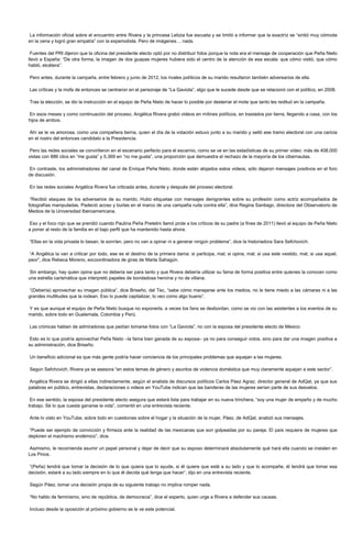 La información oficial sobre el encuentro entre Rivera y la princesa Letizia fue escueta y se limitó a informar que la exactriz se “sintió muy cómoda
en la cena y logró gran empatía” con la experiodista. Pero de imágenes… nada.

 Fuentes del PRI dijeron que la oficina del presidente electo optó por no distribuir fotos porque la nota era el mensaje de cooperación que Peña Nieto
llevó a España: “De otra forma, la imagen de dos guapas mujeres hubiera sido el centro de la atención de esa escala: que cómo vistió, que cómo
habló, etcétera”.

Pero antes, durante la campaña, entre febrero y junio de 2012, los rivales políticos de su marido resultaron también adversarios de ella.

Las críticas y la mofa de entonces se centraron en el personaje de “La Gaviota”, algo que le sucede desde que se relacionó con el político, en 2008.

Tras la elección, se dio la instrucción en el equipo de Peña Nieto de hacer lo posible por desterrar el mote que tanto les redituó en la campaña.

En esos meses y como continuación del proceso, Angélica Rivera grabó videos en mítines políticos, en traslados por tierra, llegando a casa, con los
hijos de ambos.

Ahí se le ve amorosa, como una compañera tierna, quien el día de la votación estuvo junto a su marido y selló ese tramo electoral con una caricia
en el rostro del entonces candidato a la Presidencia.

 Pero las redes sociales se convirtieron en el escenario perfecto para el escarnio, como se ve en las estadísticas de su primer video: más de 408,000
vistas con 886 clics en “me gusta” y 5,369 en “no me gusta”, una proporción que demuestra el rechazo de la mayoría de los cibernautas.

En contraste, los administradores del canal de Enrique Peña Nieto, donde están alojados estos videos, sólo dejaron mensajes positivos en el foro
de discusión.

En las redes sociales Angélica Rivera fue criticada antes, durante y después del proceso electoral.

 “Recibió ataques de los adversarios de su marido. Hubo etiquetas con mensajes denigrantes sobre su profesión como actriz acompañados de
fotografías manipuladas. Padeció acoso y burlas en el marco de una campaña ruda contra ella”, dice Regina Santiago, directora del Observatorio de
Medios de la Universidad Iberoamericana.

Eso y el foco rojo que se prendió cuando Paulina Peña Pretelini llamó prole a los críticos de su padre (a fines de 2011) llevó al equipo de Peña Nieto
a poner al resto de la familia en el bajo perfil que ha mantenido hasta ahora.

“Ellas en la vida privada lo besan, le sonríen, pero no van a opinar ni a generar ningún problema”, dice la historiadora Sara Sefchovich.

“A Angélica la van a criticar por todo, ese es el destino de la primera dama: si participa, mal; si opina, mal; si usa este vestido, mal; si usa aquel,
peor”, dice Rebeca Moreno, excoordinadora de giras de Marta Sahagún.

Sin embargo, hay quien opina que no debería ser para tanto y que Rivera debería utilizar su fama de forma positiva entre quienes la conocen como
una estrella carismática que interpretó papeles de bondadosa heroína y no de villana.

“(Debería) aprovechar su imagen pública”, dice Briseño, del Tec, “sabe cómo manejarse ante los medios, no le tiene miedo a las cámaras ni a las
grandes multitudes que la rodean. Eso lo puede capitalizar, lo veo como algo bueno”.

Y es que aunque el equipo de Peña Nieto busque no exponerla, a veces los fans se desbordan, como se vio con las asistentes a los eventos de su
marido, sobre todo en Guatemala, Colombia y Perú.

Las crónicas hablan de admiradoras que pedían tomarse fotos con “La Gaviota”, no con la esposa del presidente electo de México.

 Esto es lo que podría aprovechar Peña Nieto –la fama bien ganada de su esposa– ya no para conseguir votos, sino para dar una imagen positiva a
su administración, dice Briseño.

Un beneficio adicional es que más gente podría hacer conciencia de los principales problemas que aquejan a las mujeres.

Según Sefchovich, Rivera ya se asesora “en estos temas de género y asuntos de violencia doméstica que muy claramente aquejan a este sector”.

Angélica Rivera se dirigió a ellas indirectamente, según el analista de discursos políticos Carlos Páez Agraz, director general de AdQat, ya que sus
palabras en público, entrevistas, declaraciones o videos en YouTube indican que las banderas de las mujeres serían parte de sus desvelos.

 En ese sentido, la esposa del presidente electo asegura que estará lista para trabajar en su nueva trinchera, “soy una mujer de empeño y de mucho
trabajo. Sé lo que cuesta ganarse la vida”, comentó en una entrevista reciente.

Ante lo visto en YouTube, sobre todo en cuestiones sobre el hogar y la situación de la mujer, Páez, de AdQat, analizó sus mensajes.

“Puede ser ejemplo de convicción y firmeza ante la realidad de las mexicanas que son golpeadas por su pareja. El país requiere de mujeres que
deploren el machismo endémico”, dice.

Asimismo, le recomienda asumir un papel personal y dejar de decir que su esposo determinará absolutamente qué hará ella cuando se instalen en
Los Pinos.

“(Peña) tendrá que tomar la decisión de lo que quiera que lo ayude, si él quiere que esté a su lado y que lo acompañe, él tendrá que tomar esa
decisión, estaré a su lado siempre en lo que él decida qué tenga que hacer”, dijo en una entrevista reciente.

Según Páez, tomar una decisión propia de su siguiente trabajo no implica romper nada.

“No hablo de feminismo, sino de república, de democracia”, dice el experto, quien urge a Rivera a defender sus causas.

Incluso desde la oposición al próximo gobierno se le ve este potencial.
 