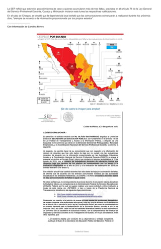 La SEP refirió que sobre los procedimientos de cese a quienes acumularon más de tres faltas, previstos en el artículo 76 de la Ley General
del Servicio Profesional Docente, Oaxaca y Michoacán iniciaron este lunes las respectivas notificaciones.
En el caso de Chiapas, se detalló que la dependencia local señaló que las comunicaciones comenzarán a realizarse durante los próximos
días, "siempre de acuerdo a la información proporcionada por los propios estados".
...................................
Con información de Carolina Rivera
[Dé clic sobre la imagen para ampliar]
 