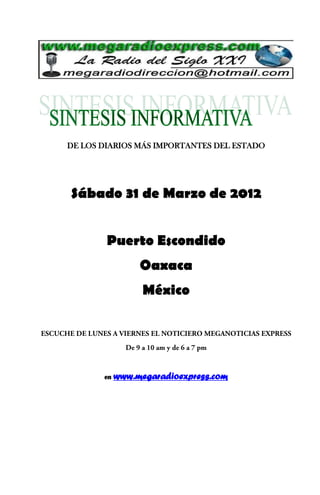 DE LOS DIARIOS MÁS IMPORTANTES DEL ESTADO




Sábado 31 de Marzo de 2012


        Puerto Escondido
                 Oaxaca
                  México




       en   www.megaradioexpress.com
 