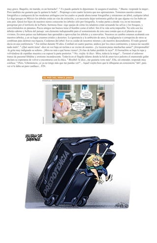 muy grave. Baquilio, mi marido, es un borracho''. "-Yo puedo quitarle lo dipsómano -le asegura el analista-. "-Bueno -responde la mujer-.
Pero también me gustaría que le quitara lo hedo''... Propongo a mis cuatro lectores que nos apresuremos. Tomemos nuestra cámara
fotográfica o cualquiera de los modernos artilugios con los cuales se puede ahora tomar fotografías y retratemos un árbol, cualquier árbol.
Lo digo porque en México los árboles están en vías de extinción, y es necesario dejar testimonio gráfico de que alguna vez los hubo en
este país. Quizá los hijos de nuestros nietos conocerán los árboles sólo por fotografía. A todas partes a donde voy en mi incesante
peregrinar por el territorio de la Patria -hermosa frase- oigo quejas de cómo los taladores están arrasando las selvas y los bosques, y
convirtiéndolos en páramos. Pocos amigos tan buenos tiene el hombre como el árbol. Sin él la vida sería imposible. No sólo son los
árboles adorno y belleza del paisaje: son elemento indispensable para el sostenimiento de esta casa común que es el planeta en que
vivimos. En otros países sus habitantes han aprendido a aprovechar los árboles y a renovarlos. Nosotros en cambio estamos acabando con
nuestros árboles, y en su lugar creamos eriales y desiertos. La ignorancia y la ambición de unos, la negligencia o corrupción de otros se
combinan para destruir esa riqueza. Cuidemos del árbol. Eso es cuidar de nosotros mismos y de nuestros descendientes. El rudo general
decía en una conferencia: "-Fui militar durante 50 años. Combatí en cuatro guerras; anduve por los cinco continentes, y nunca me sucedió
nada malo''. "-¡Qué suerte tiene! -dice en voz baja un recluta a su vecino de asiento-. ¡Le tocaron puras muchachas sanas!''.¡Irresponsable!
-le grita muy indignada su señora-. ¡Mira no más a qué horas vienes! ¡Ya has de haber perdido la raya!''. El borrachito se baja la ropa y
volviéndose de espaldas muestra a su esposa la parte posterior. "-No, viejita -le dice-. Mira, todavía la traigo''... Terminó el ardoroso
trance de pasional libídine y erotismo incandescente. Todavía en el fingido tálamo donde la lid de amor tuvo palestra el enamorado galán
declara su esperanza de volver a encontrarse con la chica. "-Rosibel -le dice-, me gustaría verte más''. Ella, sin entender, responde muy
confusa: "-Pero, Vehemencio, ¡si ya no tengo más que me puedas ver!''... Aquel viejito hizo que le dibujaran un corazoncito "ahí'', para
ver si le daba un paro cardíaco... FIN.
 