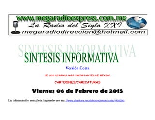 DE LOS DIARIOS MÁS IMPORTANTES DE MEXICO
CARTOONES/CARICATURAS
Viernes 06 de Febrero de 2015
La información completa la puede ver en: //www.slideshare.net/slideshow/embed_code/44360963
 