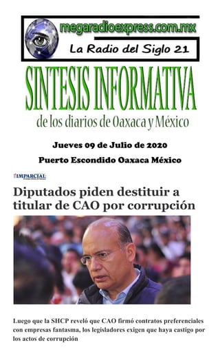 Jueves 09 de Julio de 2020
Puerto Escondido Oaxaca México
Diputados piden destituir a
titular de CAO por corrupción
Luego que la SHCP reveló que CAO firmó contratos preferenciales
con empresas fantasma, los legisladores exigen que haya castigo por
los actos de corrupción
 