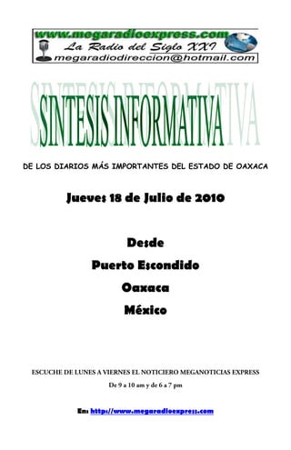 DE LOS DIARIOS MÁS IMPORTANTES DEL ESTADO DE OAXACA
Jueves 18 de Julio de 2010
Desde
Puerto Escondido
Oaxaca
México
En: http://www.megaradioexpress.com
 