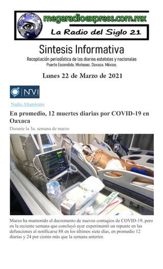 Nadia Altamirano
En promedio, 12 muertes diarias por COVID-19 en
Oaxaca
Durante la 3a. semana de marzo
Marzo ha mantenido el decremento de nuevos contagios de COVID-19, pero
en la reciente semana que concluyó ayer experimentó un repunte en las
defunciones al notificarse 88 en los últimos siete días, en promedio 12
diarias y 24 por ciento más que la semana anterior.
 