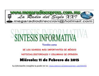 DE LOS DIARIOS MÁS IMPORTANTES DE MÉXICO
NOTICIAS,EDITORIALES Y COLUMNAS DE OPINION
Miércoles 11 de Febrero de 2015
La información completa la puede ver en: //www.slideshare.net/slideshow/embed_code/44563535
 
