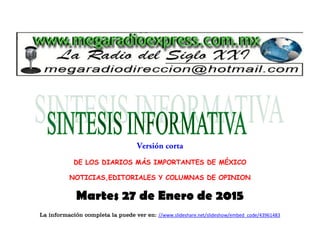 DE LOS DIARIOS MÁS IMPORTANTES DE MÉXICO
NOTICIAS,EDITORIALES Y COLUMNAS DE OPINION
Martes 27 de Enero de 2015
La información completa la puede ver en: //www.slideshare.net/slideshow/embed_code/43961483
 