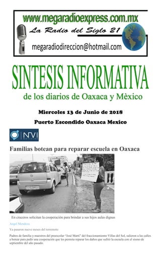 Familias botean para reparar escuela en Oaxaca
En cruceros solicitan la cooperación para brindar a sus hijos aulas dignas
Angel Mendoza
Ya pasaron nueve meses del terremoto
Padres de familia y maestros del preescolar “José Martí” del fraccionamiento Villas del Sol, salieron a las calles
a botear para pedir una cooperación que les permita reparar los daños que sufrió la escuela con el sismo de
septiembre del año pasado.
 