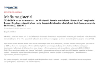 ESCAPARATE POLÍTICO
Mafia magisterial
NO PODÍA ser de otra manera. Los 35 años del llamado movimiento “democrático” magisterial
han envilecido pero también han vuelto demasiado taimados a los jefes de las tribus que controla
la Sección 22 del SNTE
por Felipe Sánchez el Lunes 26 de enero de 2015 - 05:00:01
Felipe SÁNCHEZ
NO PODÍA ser de otra manera. Los 35 años del llamado movimiento “democrático” magisterial han envilecido pero también han vuelto demasiado
taimados a los jefes de las tribus que controla la Sección 22 del SNTE, conocida ya por sus abusos desmedidos y forma de operar como cártel 22.
LAS arterías que han abrevado durante tantos años de estar siempre detrás de las politiquerías y acciones violentas usando a porros que cobran en
el IEEPO y ahora a los anarco punks, volvieron a doblar al gobierno la semana pasada. Luego de los plantones los llamaron a negociar
directamente a la Secretaría de Gobernación y –como siempre– volvieron a imponerse ante la candidez del subsecretario LUIS ENRIQUE
MIRANDA. Aceptó pagar a todos los “maistros”, incluyendo a los porros de nuevo contrato que la Sección 22 les diga, hasta inflar la nómina a
cien mil. Otro absurdo: revisar la petición de libertad a “presos políticos” entre los que están los profes plagiarios y demás indiciados
supuestamente por “motivos políticos”.
LA fortuna que significa para ellos la tragedia de los 43 desaparecidos, volvió a reanimar a los grupos y corrientes que utilizan al magisterio
oaxaqueño para sus fines sectarios o de beneficio personal.
 