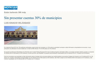 Están bailando 388 mdp
Sin presentar cuentas 30% de municipios
LUIS IGNACIO VELÁSQUEZ
En el ejercicio fiscal 2013 de 105 auditorías practicadas a igual número de municipios, en 30 de ellos la autoridad municipal no dejó información comprobatoria de recursos, lo que
presupone una afectación al erario estatal por un total de 388 millones 174 mil 635 pesos con 44 centavos.
De acuerdo al Informe de Resultados de la Revisión de la Cuenta Pública Municipal 2013 de la Auditoría Superior del Estado (ASE), el municipio de Santa Catarina Juquila no comprobó
44 millones 463 mil 546 pesos con 85 centavos, en tanto que San Juan Mazatlán no presentó documentación comprobatoria de 35 millones 618 mil 115 pesos con 85 centavos.
Entre los municipios cuya autoridad no dejó información sobre el manejo de los recursos públicos que recibió también se encuentra Cuilapam de Guerrero con 32 millones 607 mil 129
pesos con 16 pesos, Eloxochitán de Flores Magón con 20 millones 519 mil 604 pesos con 56 centavos, San Pedro Jicayán con 26 millones 406 mil 233 pesos con 44 centavos y San
Lorenzo Cacaotepec con 23 millones 880 mil 314 pesos con 41 centavos.
 