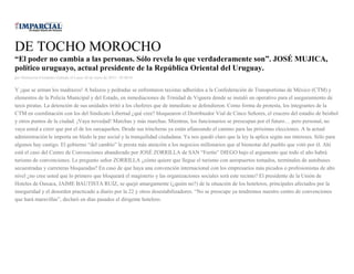 DE TOCHO MOROCHO
“El poder no cambia a las personas. Sólo revela lo que verdaderamente son”. JOSÉ MUJICA,
político uruguayo, actual presidente de la República Oriental del Uruguay.
por Montserrat Fernández Galindo el Lunes 26 de enero de 2015 - 05:00:01
Y ¡que se arman los madrazos! A balazos y pedradas se enfrentaron taxistas adheridos a la Confederación de Transportistas de México (CTM) y
elementos de la Policía Municipal y del Estado, en inmediaciones de Trinidad de Viguera donde se instaló un operativo para el aseguramiento de
taxis piratas. La detención de sus unidades irritó a los choferes que de inmediato se defendieron. Como forma de protesta, los integrantes de la
CTM en coordinación con los del Sindicato Libertad ¿qué cree? bloquearon el Distribuidor Vial de Cinco Señores, el crucero del estadio de beisbol
y otros puntos de la ciudad. ¡Vaya novedad! Marchas y más marchas. Mientras, los funcionarios se preocupan por el futuro… pero personal, no
vaya usted a creer que por el de los oaxaqueños. Desde sus trincheras ya están afianzando el camino para las próximas elecciones. A la actual
administración le importa un bledo la paz social y la tranquilidad ciudadana. Ya nos quedó claro que la ley la aplica según sus intereses. Sólo para
algunos hay castigo. El gobierno “del cambio” le presta más atención a los negocios millonarios que al bienestar del pueblo que votó por él. Ahí
está el caso del Centro de Convenciones abanderado por JOSÉ ZORRILLA de SAN “Fortín” DIEGO bajo el argumento que todo el año habrá
turismo de convenciones. Le pregunto señor ZORRILLA ¿cómo quiere que llegue el turismo con aeropuertos tomados, terminales de autobuses
secuestradas y carreteras bloqueadas? En caso de que haya una convención internacional con los empresarios más picudos o profesionistas de alto
nivel ¿no cree usted que lo primero que bloqueará el magisterio y las organizaciones sociales será este recinto? El presidente de la Unión de
Hoteles de Oaxaca, JAIME BAUTISTA RUIZ, se quejó amargamente (¿quién no?) de la situación de los hoteleros, principales afectados por la
inseguridad y el desorden practicado a diario por la 22 y otros desestabilizadores. “No se preocupe ya tendremos nuestro centro de convenciones
que hará maravillas”, declaró en días pasados el dirigente hotelero.
 