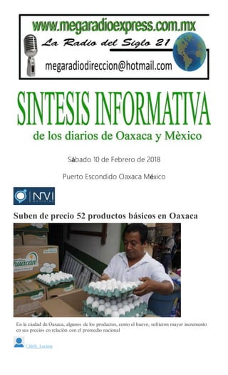 Sábado 10 de Febrero de 2018
Puerto Escondido Oaxaca México
Suben de precio 52 productos básicos en Oaxaca
ARCHIVO
En la ciudad de Oaxaca, algunos de los productos, como el huevo, sufrieron mayor incremento
en sus precios en relación con el promedio nacional
Citlalli Luciana
 