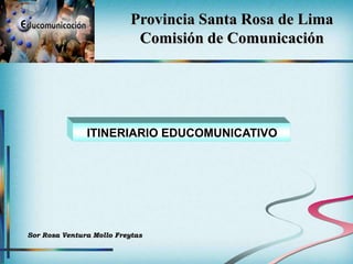 Provincia Santa Rosa de Lima
                            Comisión de Comunicación




               ITINERIARIO EDUCOMUNICATIVO




Sor Rosa Ventura Mollo Freytas
 