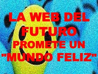 LA WEB DEL
FUTURO
PROMETE UN
"MUNDO FELIZ"
 