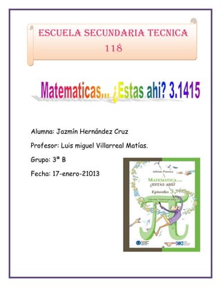Escuela SECUNDARIA TECNICA
                         118




Alumna: Jazmín Hernández Cruz

Profesor: Luis miguel Villarreal Matías.

Grupo: 3ª B

Fecha: 17-enero-21013
 