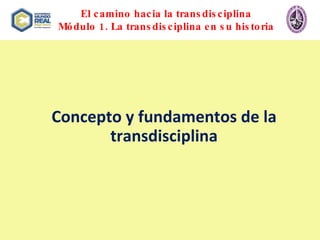 El camino hacia la transdisciplina Módulo 1. La transdisciplina en su historia Concepto y fundamentos de la transdisciplina 