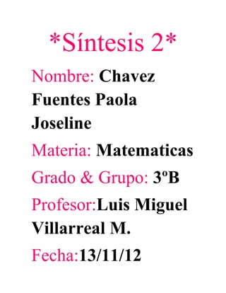 *Síntesis 2*
Nombre: Chavez
Fuentes Paola
Joseline
Materia: Matematicas
Grado & Grupo: 3ºB
Profesor:Luis Miguel
Villarreal M.
Fecha:13/11/12
 