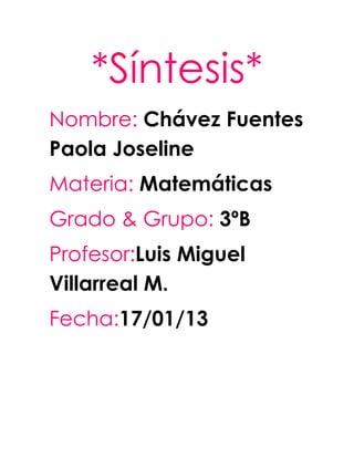 *Síntesis*
Nombre: Chávez Fuentes
Paola Joseline
Materia: Matemáticas
Grado & Grupo: 3ºB
Profesor:Luis Miguel
Villarreal M.
Fecha:17/01/13
 