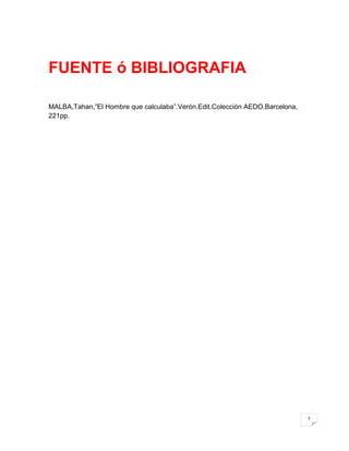 FUENTE ó BIBLIOGRAFIA

MALBA,Tahan,”El Hombre que calculaba”.Verón.Edit.Colección AEDO.Barcelona,
221pp.




                                                                             7
 