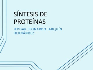 SÍNTESIS DE
PROTEÍNAS
•EDGAR LEONARDO JARQUÍN
HERNÁNDEZ
 