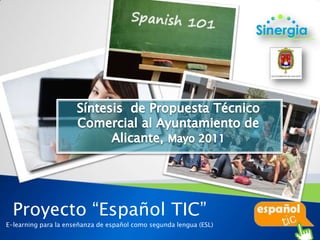 Síntesis  de Propuesta Técnico Comercial al Ayuntamiento de Alicante, Mayo 2011 Proyecto “Español TIC” E-learning para la enseñanza de español como segunda lengua (ESL) 