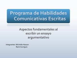 Programa de Habilidades Comunicativas Escritas Aspectos fundamentales al escribir un ensayo argumentativo Integrantes: Michelle Hasson                           Rami Guinguis 