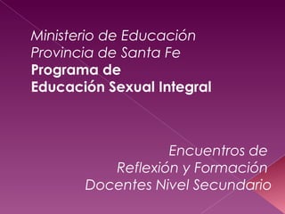 Ministerio de Educación
Provincia de Santa Fe
Programa de
Educación Sexual Integral
Encuentros de
Reflexión y Formación
Docentes Nivel Secundario
 
