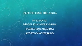ELECTROLISIS DEL AGUA
INTEGRANTES:
MÉNDEZ SOSA SANDRA VIVIANA
RAMÍREZ ROJO ALEJANDRA
ACEVEDO SÁNCHEZ JULIÁN
 