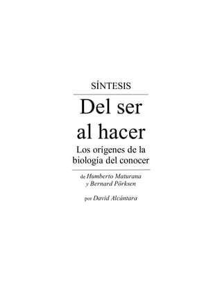 SÍNTESIS 
Del ser 
al hacer 
Los orígenes de la 
biología del conocer 
de Humberto Maturana 
y Bernard Pörksen 
por David Alcántara 
 