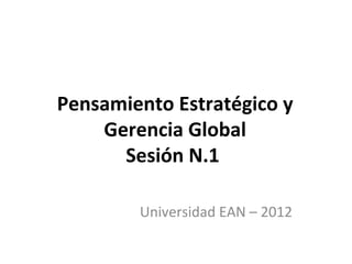 Pensamiento Estratégico y
Gerencia Global
Sesión N.1
Universidad EAN – 2012

 