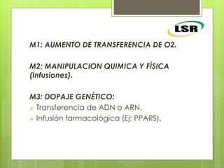 M1: AUMENTO DE TRANSFERENCIA DE O2.
M2: MANIPULACION QUIMICA Y FÌSICA
(Infusiones).
M3: DOPAJE GENÈTICO:
 Transferencia de ADN o ARN.
 Infusiòn farmacològica (Ej: PPARS).
 
