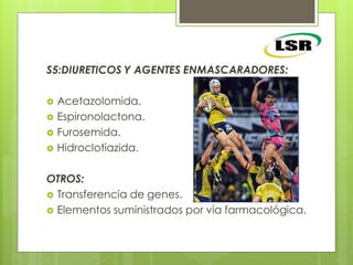 S5:DIURETICOS Y AGENTES ENMASCARADORES:
 Acetazolomida.
 Espironolactona.
 Furosemida.
 Hidroclotiazida.
OTROS:
 Transferencia de genes.
 Elementos suministrados por vía farmacológica.
 