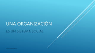 UNA ORGANIZACIÓN
ES UN SISTEMA SOCIAL
Prof. Ana Gabriela Buiani
 