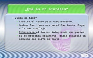 ¿Qué es un síntesis?
– ¿Cómo se hace?
• Analiza el texto para comprenderlo.
• Ordena las ideas mas sencillas hasta llegar
a la más compleja.
• Interpreta el texto, integrando sus partes.
• Si se presenta oralmente, debes redactar un
esquema que sirva de pauta.
11
 