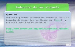 Redacción de una síntesis
Ejercicio:
Lee los siguientes párrafos del cuento policial La
honradez de Israel Gow, de Chesterton (Texto), y
haz una síntesis de su contenido
http://www.luventicus.org/articulos/02A001/sintesi
s.html
25
 