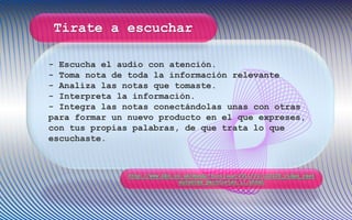 - Escucha el audio con atención.
- Toma nota de toda la información relevante
- Analiza las notas que tomaste.
- Interpreta la información.
- Integra las notas conectándolas unas con otras
para formar un nuevo producto en el que expreses,
con tus propias palabras, de que trata lo que
escuchaste.
http://www.bbc.co.uk/mundo/noticias/2011/01/110105_video_rest
aurantes_peronistas_il.shtml
Tirate a escuchar
 