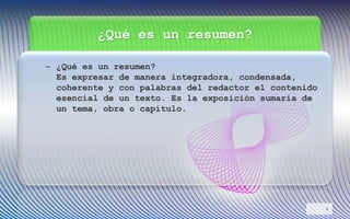 ¿Qué es un resumen?
– ¿Qué es un resumen?
Es expresar de manera integradora, condensada,
coherente y con palabras del redactor el contenido
esencial de un texto. Es la exposición sumaria de
un tema, obra o capítulo.
6
 