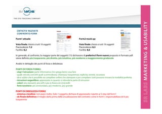 CRITICITA’ RILEVATE
CONFRONTO FORM
Form1 attuale:

Form2 mock up:

Voto finale chiesto a tutti 16 soggetti:
Piacevolezza: 7,2
Facilità: 8,2

Voto finale chiesto a tutti 16 soggetti:
Piacevolezza: 8,3
Facilità: 8,6

In generale, al confronto, la maggior parte dei soggetti (15) dichiarano di preferire il form nuovo proposto in formato pdf:
viene definito più trasparente, più diretto, più intuitivo, più moderno e maggiormente gradevole
Analisi in dettaglio dei punti di forza e debolezza:
PUNTI DI FORZA FORM2:
- step1-Istruzioni: parte informativa che spiega bene cosa fare
- quale veicola concetti quali scorrevolezza, chiarezza, trasparenza, esplicità, serietà, sicurezza
- dice subito che è possibile sia compilare online che stampare e poi compilare: tutti possono trovare la modalità preferita
- istruzioni-seganlibro: apprezzato in quanto si ridonda la parte di istruzioni
- colori: più riposanti, più soft e più in linea con Unicredit
- font/carattere: più arrotondato, più moderno, più grande
PUNTI DI DEBOLEZZA FORM2
- sistema a tendine: non piace molto. Solo 1 soggetto dichiara di apprezzarlo rispetto ai 5 step del form1
- ok finale definitivo: è meglio darlo prima della visualizzazione del contratto come in form1, responsabilizza ed è più
trasparente

 