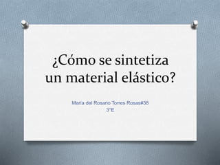 ¿Cómo se sintetiza
un material elástico?
María del Rosario Torres Rosas#38
3°E
 