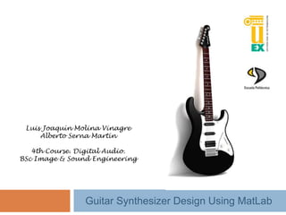 Luis Joaquín Molina Vinagre
Alberto Serna Martín
4th Course. Digital Audio.
BSc Image & Sound Engineering

Guitar Synthesizer Design Using MatLab

 