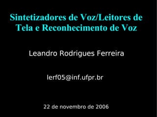 Sintetizadores de Voz/Leitores de
Tela e Reconhecimento de Voz
Leandro Rodrigues Ferreira
lerf05@inf.ufpr.br
22 de novembro de 2006
 