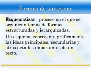 Formas de sintetizar
Esquematizar - proceso en el que se
organizan temas de formas
estructuradas y jerarquizadas.
Un esquema representa gráficamente
las ideas principales, secundarias y
otros detalles importantes de un
texto.
 
