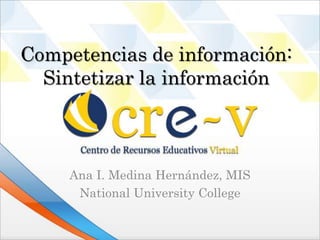 Competencias de información:
  Sintetizar la información



     Ana I. Medina Hernández, MIS
      National University College
 